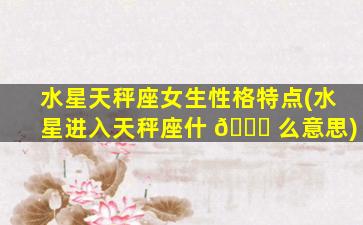水星天秤座女生性格特点(水星进入天秤座什 🐒 么意思)